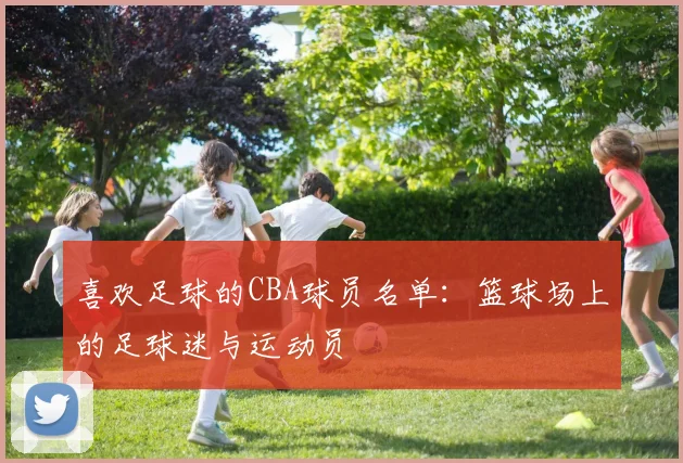 喜欢足球的CBA球员名单：篮球场上的足球迷与运动员