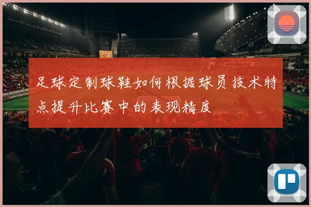 足球定制球鞋如何根据球员技术特点提升比赛中的表现精度