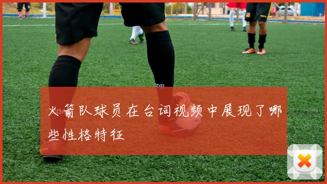 火箭队球员在台词视频中展现了哪些性格特征