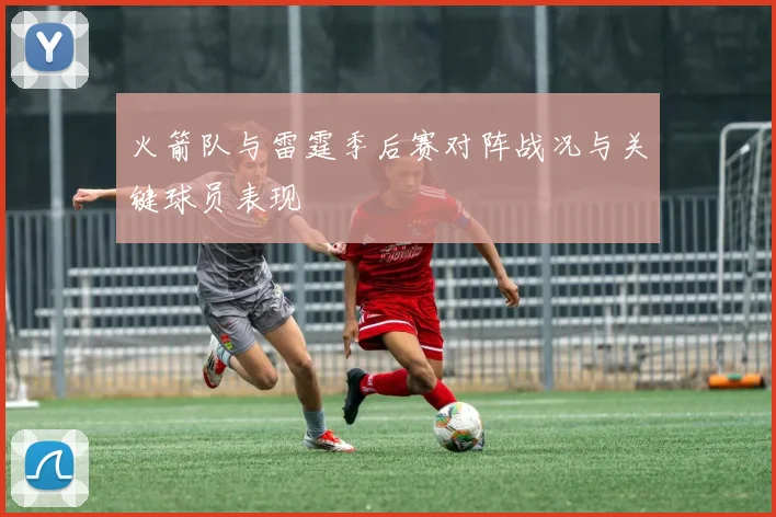 火箭队与雷霆季后赛对阵战况与关键球员表现