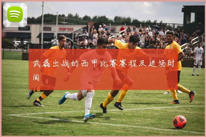 武磊出战的西甲比赛赛程及进场时间