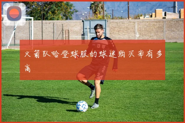 火箭队哈登球服的球迷购买率有多高