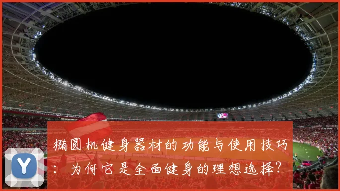 椭圆机健身器材的功能与使用技巧：为何它是全面健身的理想选择？