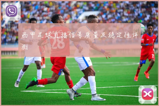 西甲足球直播信号质量及稳定性评测
