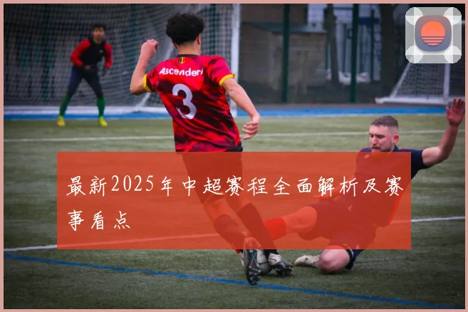 最新2025年中超赛程全面解析及赛事看点