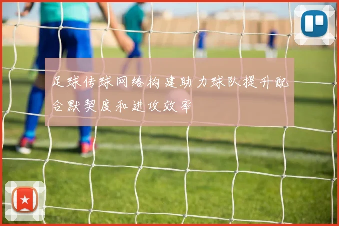足球传球网络构建助力球队提升配合默契度和进攻效率