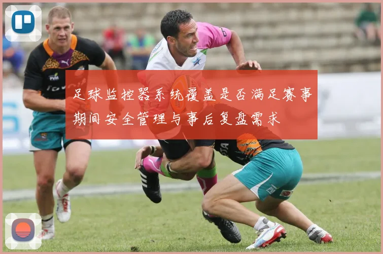 足球监控器系统覆盖是否满足赛事期间安全管理与事后复盘需求