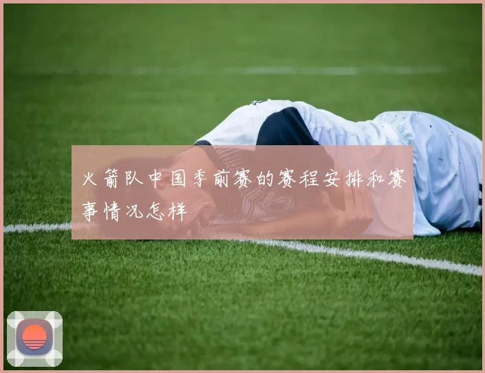 火箭队中国季前赛的赛程安排和赛事情况怎样