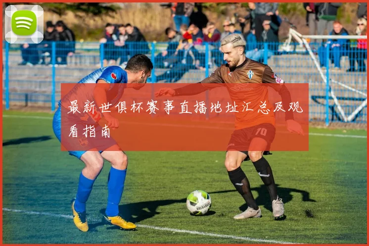 最新世俱杯赛事直播地址汇总及观看指南